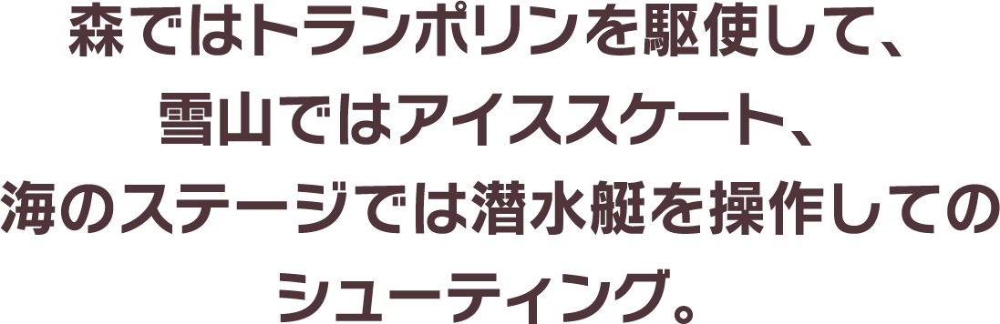 森ではトランポリンを駆使して、雪山ではアイススケート、海のステージでは潜水艇を操作してのシューティング。
