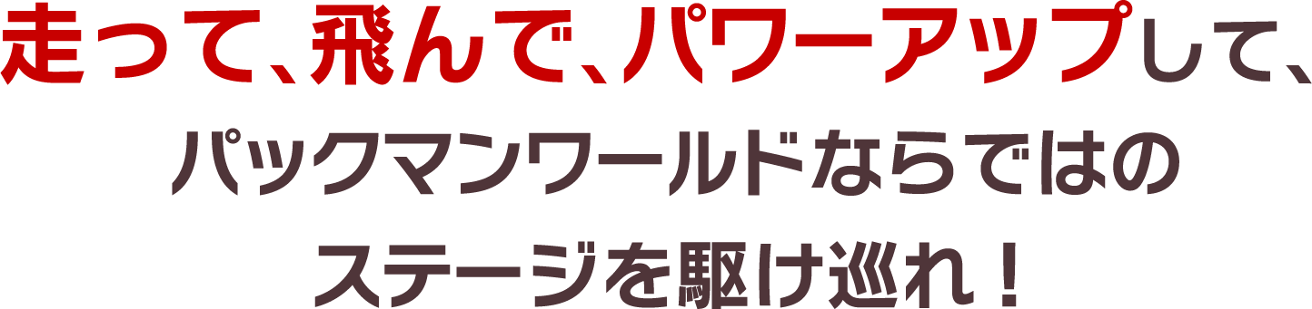 走って、飛んで、パワーアップして、パックマンワールドならではのステージを駆け巡れ！