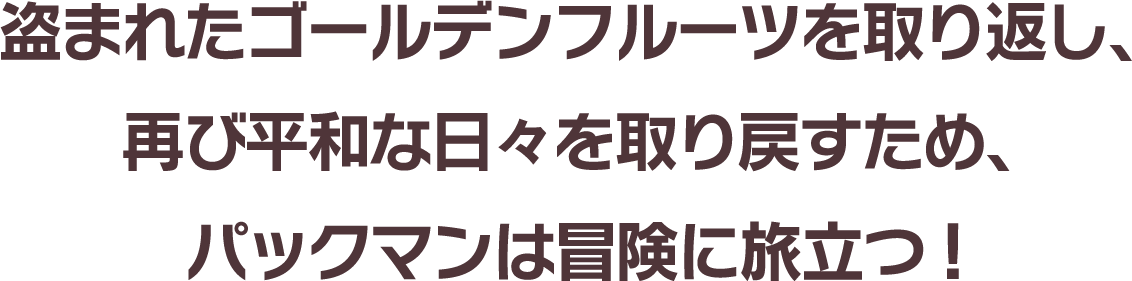 盗まれたゴールデンフルーツを取り返し、再び平和な日々を取り戻すため、パックマンは冒険に旅立つ!